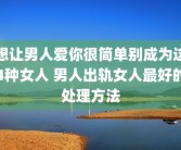 想让男人爱你很简单别成为这4种女人 男人出轨女人最好的处理方法