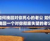 如何挽回对你死心的老公 如何挽回一个对你彻底失望的老公