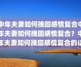中年夫妻如何挽回感情复合中年夫妻如何挽回感情复合？中年夫妻如何挽回感情复合的话