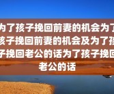 为了孩子挽回前妻的机会为了孩子挽回前妻的机会及为了孩子挽回老公的话为了孩子挽回老公的话