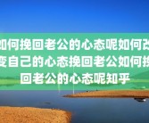 如何挽回老公的心态呢如何改变自己的心态挽回老公如何挽回老公的心态呢知乎