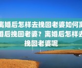 离婚后怎样去挽回老婆如何离婚后挽回老婆？离婚后怎样去挽回老婆呢