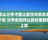 怎么分手才能让前任对你念念不忘 分手后如何让前任重新爱上你