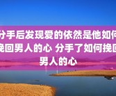 分手后发现爱的依然是他如何挽回男人的心 分手了如何挽回男人的心