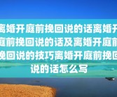 离婚开庭前挽回说的话离婚开庭前挽回说的话及离婚开庭前挽回说的技巧离婚开庭前挽回说的话怎么写