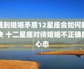 遇到婚姻矛盾12星座会如何解决 十二星座对待婚姻不正确的心态