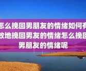 怎么挽回男朋友的情绪如何有效地挽回男友的情绪怎么挽回男朋友的情绪呢