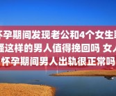 怀孕期间发现老公和4个女生聊骚这样的男人值得挽回吗 女人怀孕期间男人出轨很正常吗