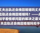 丈夫出轨还会挽回婚姻吗丈夫出轨还会挽回婚姻吗？——从知乎看情感问题的解决之道丈夫出轨还会挽回婚姻吗知乎