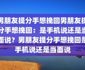 男朋友提分手想挽回男朋友提分手想挽回：是手机说还是当面说？男朋友提分手想挽回是手机说还是当面说