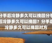 分手后冷静多久可以挽回分手后冷静多久可以挽回？分手后冷静多久可以挽回对方