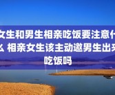 女生和男生相亲吃饭要注意什么 相亲女生该主动邀男生出来吃饭吗