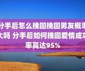 分手后怎么挽回挽回男友概率大吗 分手后如何挽回爱情成功率高达95%