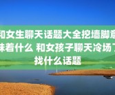和女生聊天话题大全挖墙脚意味着什么 和女孩子聊天冷场了找什么话题