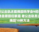 老公出轨还能挽回吗学会9招让他自愿回归家庭 老公出轨怎么挽回10种方法