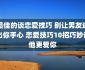 最佳的谈恋爱技巧 别让男友逃出你手心 恋爱技巧10招巧妙让他更爱你