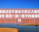 婚姻注定不会长久的三大星座组合 能在一起一辈子的星座配对