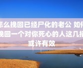 怎么挽回已经尸化的老公 如何挽回一个对你死心的人这几招或许有效