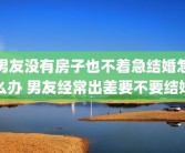 男友没有房子也不着急结婚怎么办 男友经常出差要不要结婚