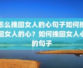 怎么挽回女人的心句子如何挽回女人的心？如何挽回女人心的句子