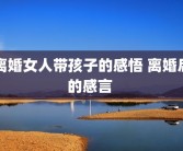 离婚女人带孩子的感悟 离婚后的感言 