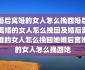 婚后离婚的女人怎么挽回婚后离婚的女人怎么挽回及婚后离婚的女人怎么挽回她婚后离婚的女人怎么挽回她
