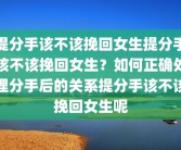 提分手该不该挽回女生提分手该不该挽回女生？如何正确处理分手后的关系提分手该不该挽回女生呢