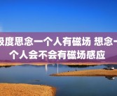 极度思念一个人有磁场 想念一个人会不会有磁场感应 