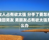 女人占有欲太强 分手了要怎样挽回男友 男朋友占有欲太强怎么办