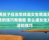 男孩子应当怎样追女生呢追女孩的技巧有哪些 怎么追女生方法和技巧