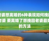老婆想离婚的6种表现如何挽回老婆 要离婚了想挽回老婆最好的方法