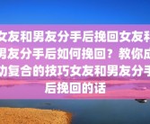女友和男友分手后挽回女友和男友分手后如何挽回？教你成功复合的技巧女友和男友分手后挽回的话