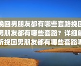 挽回男朋友都有哪些套路挽回男朋友都有哪些套路？详细解析挽回男朋友都有哪些套路呢