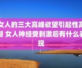 女人的三大高峰欲望引起性高潮 女人神经受刺激后有什么表现