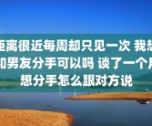 距离很近每周却只见一次 我想和男友分手可以吗 谈了一个月想分手怎么跟对方说