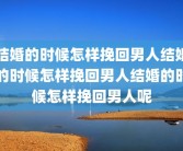 结婚的时候怎样挽回男人结婚的时候怎样挽回男人结婚的时候怎样挽回男人呢