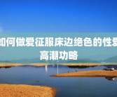 如何做爱征服床边绝色的性爱高潮功略