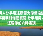 男人分手后还愿意为你做这些事说明对你是真爱 分手后男人还爱你的六种表现