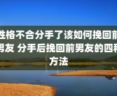 性格不合分手了该如何挽回前男友 分手后挽回前男友的四种方法
