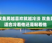 双鱼男越喜欢就越冷淡 双鱼男适合冷着他还是粘着他 