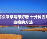 怎么吸草莓印好看 十分钟去除吻痕的方法 