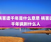 祸害遗千年是什么意思 祸害遗千年讽刺什么人