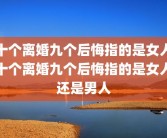 十个离婚九个后悔指的是女人十个离婚九个后悔指的是女人还是男人