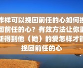咋样可以挽回前任的心如何挽回前任的心？有效方法让你重新得到他（她）的爱怎样才能挽回前任的心