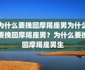 为什么要挽回摩羯座男为什么要挽回摩羯座男？为什么要挽回摩羯座男生