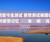 前世今生测试 前世测试唤醒你的前世记忆 鍓嶄笘浠婄敓娴嬭瘯浣犵殑鍓嶄笘