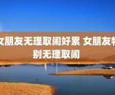 女朋友无理取闹好累 女朋友特别无理取闹 