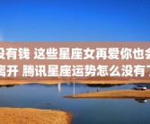 没有钱 这些星座女再爱你也会离开 腾讯星座运势怎么没有了