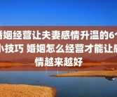 婚姻经营让夫妻感情升温的6个小技巧 婚姻怎么经营才能让感情越来越好