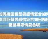 如何挽回巨蟹男感情复合如何挽回巨蟹男感情复合如何挽回巨蟹男感情复合呢